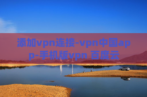 添加vpn连接-vpn中国app-手机版vpn 百度云