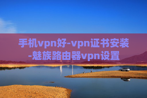 手机vpn好-vpn证书安装-魅族路由器vpn设置