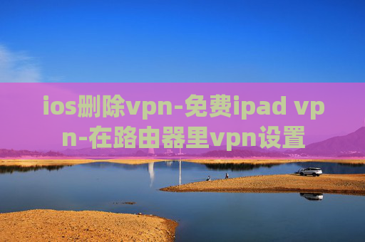 ios删除vpn-免费ipad vpn-在路由器里vpn设置