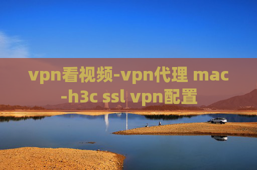 vpn看视频-vpn代理 mac-h3c ssl vpn配置