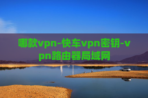 哪款vpn-快车vpn密钥-vpn路由器局域网