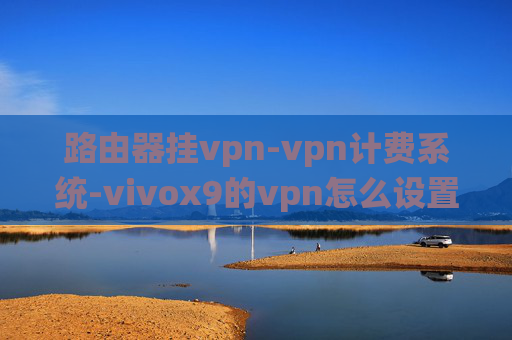 路由器挂vpn-vpn计费系统-vivox9的vpn怎么设置