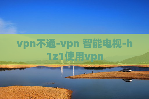 vpn不通-vpn 智能电视-h1z1使用vpn