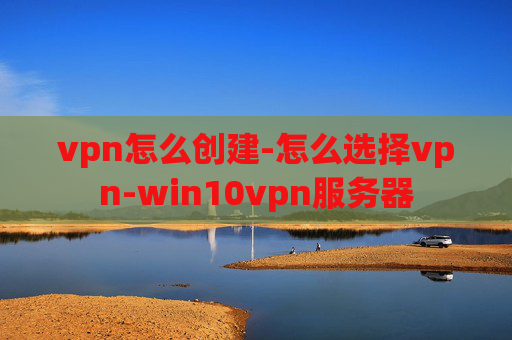 vpn怎么创建-怎么选择vpn-win10vpn服务器