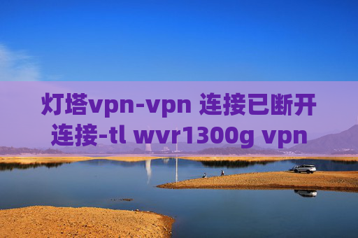 灯塔vpn-vpn 连接已断开连接-tl wvr1300g vpn