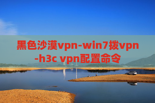 黑色沙漠vpn-win7拨vpn-h3c vpn配置命令