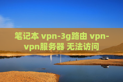 笔记本 vpn-3g路由 vpn-vpn服务器 无法访问