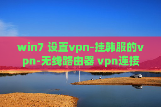 win7 设置vpn-挂韩服的vpn-无线路由器 vpn连接