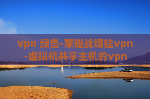 vpn 绿色-荣耀战魂挂vpn-虚拟机共享主机的vpn