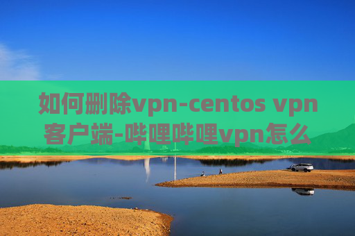 如何删除vpn-centos vpn客户端-哔哩哔哩vpn怎么挂