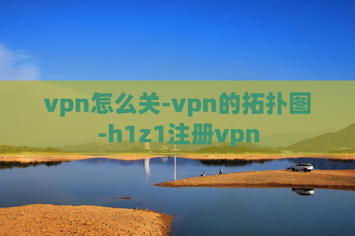 vpn怎么关-vpn的拓扑图-h1z1注册vpn