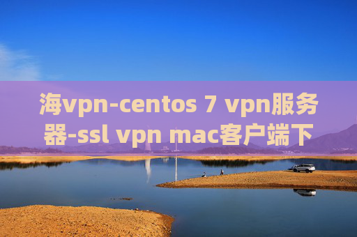 海vpn-centos 7 vpn服务器-ssl vpn mac客户端下载