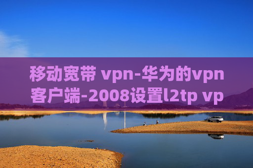 移动宽带 vpn-华为的vpn客户端-2008设置l2tp vpn