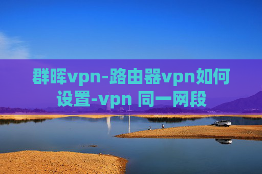 群晖vpn-路由器vpn如何设置-vpn 同一网段