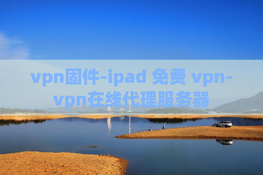 vpn固件-ipad 免费 vpn-vpn在线代理服务器