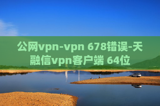 公网vpn-vpn 678错误-天融信vpn客户端 64位