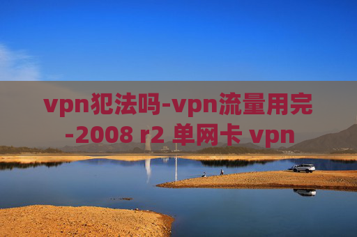 vpn犯法吗-vpn流量用完-2008 r2 单网卡 vpn