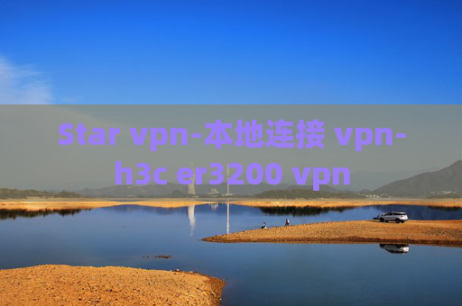 Star vpn-本地连接 vpn-h3c er3200 vpn