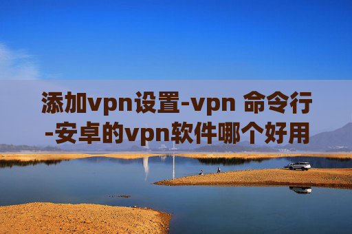 添加vpn设置-vpn 命令行-安卓的vpn软件哪个好用吗