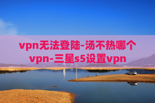 vpn无法登陆-汤不热哪个vpn-三星s5设置vpn