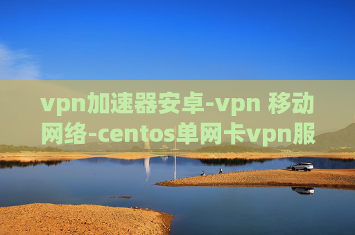 vpn加速器安卓-vpn 移动网络-centos单网卡vpn服务器搭建