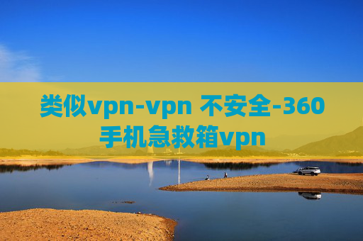 类似vpn-vpn 不安全-360手机急救箱vpn