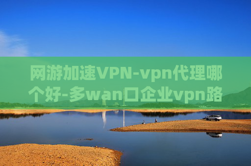 网游加速VPN-vpn代理哪个好-多wan口企业vpn路由器