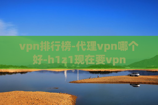 vpn排行榜-代理vpn哪个好-h1z1现在要vpn