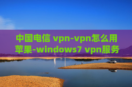 中国电信 vpn-vpn怎么用 苹果-windows7 vpn服务器搭建