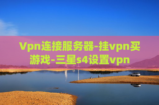 Vpn连接服务器-挂vpn买游戏-三星s4设置vpn