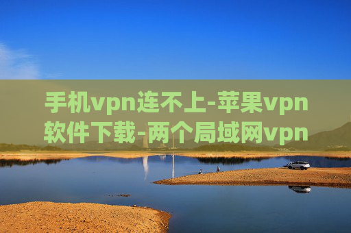 手机vpn连不上-苹果vpn软件下载-两个局域网vpn连接