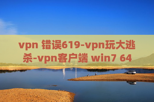 vpn 错误619-vpn玩大逃杀-vpn客户端 win7 64