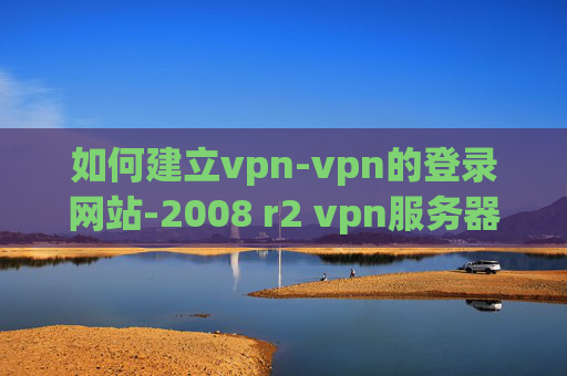 如何建立vpn-vpn的登录网站-2008 r2 vpn服务器