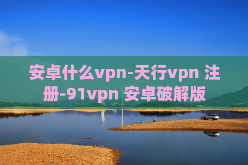 安卓什么vpn-天行vpn 注册-91vpn 安卓破解版