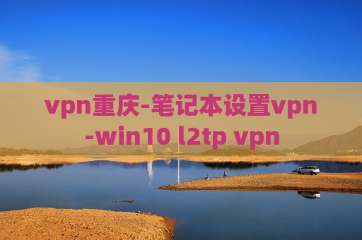 vpn重庆-笔记本设置vpn-win10 l2tp vpn