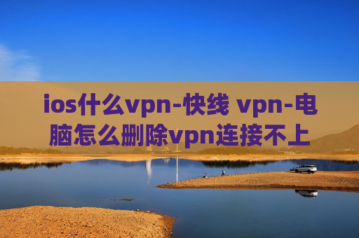 ios什么vpn-快线 vpn-电脑怎么删除vpn连接不上