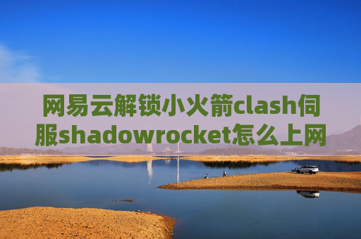 网易云解锁小火箭clash伺服shadowrocket怎么上网