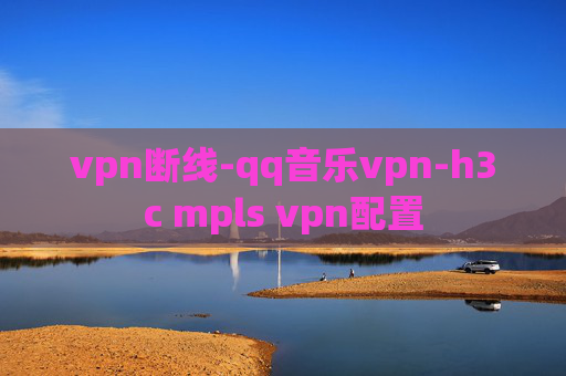 vpn断线-qq音乐vpn-h3c mpls vpn配置