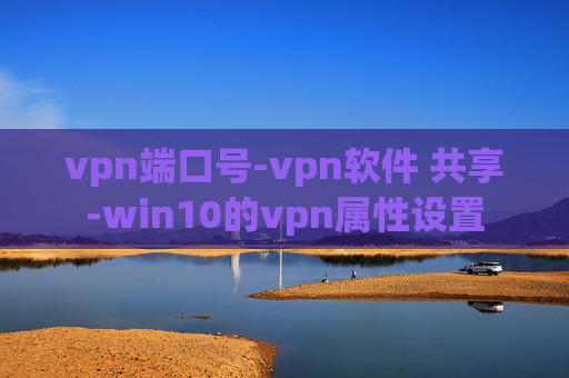 vpn端口号-vpn软件 共享-win10的vpn属性设置