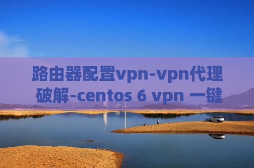 路由器配置vpn-vpn代理 破解-centos 6 vpn 一键安装