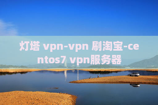 灯塔 vpn-vpn 刷淘宝-centos7 vpn服务器