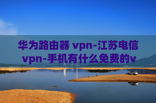 华为路由器 vpn-江苏电信 vpn-手机有什么免费的vpn软件