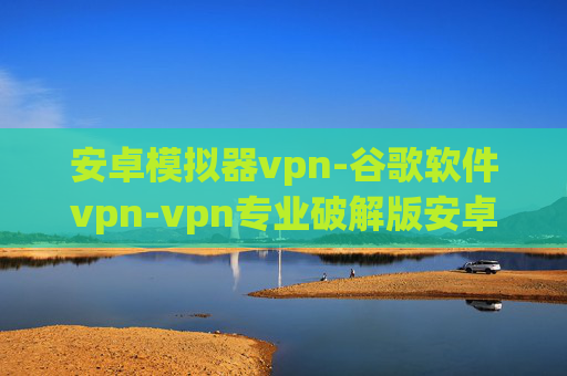 安卓模拟器vpn-谷歌软件vpn-vpn专业破解版安卓