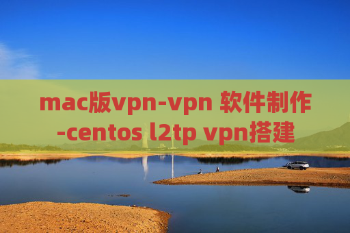 mac版vpn-vpn 软件制作-centos l2tp vpn搭建