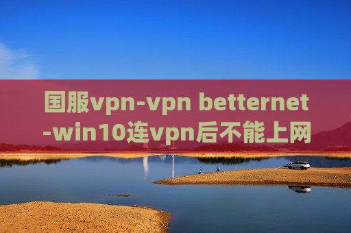 国服vpn-vpn betternet-win10连vpn后不能上网了