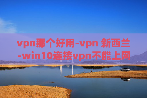 vpn那个好用-vpn 新西兰-win10连接vpn不能上网