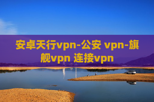 安卓天行vpn-公安 vpn-旗舰vpn 连接vpn