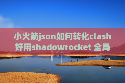 小火箭json如何转化clash好用shadowrocket 全局设置