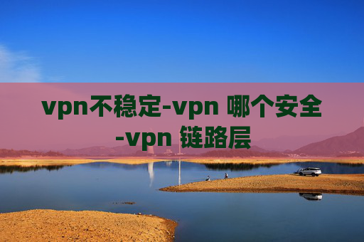 vpn不稳定-vpn 哪个安全-vpn 链路层