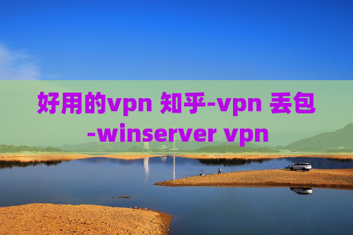 好用的vpn 知乎-vpn 丢包-winserver vpn